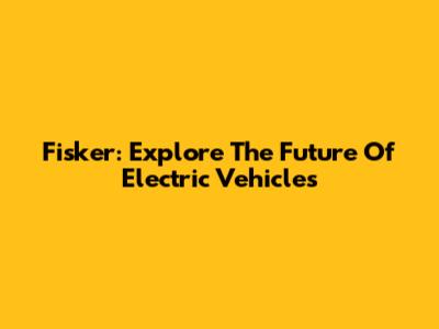 Fisker: Explore The Future Of Electric Vehicles