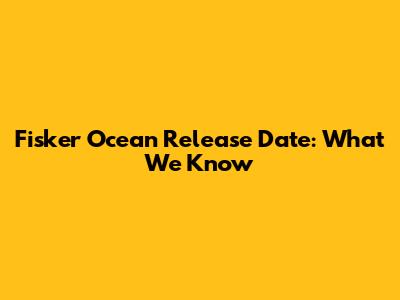 Fisker Ocean Release Date: What We Know