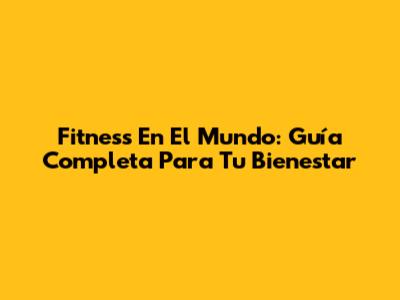 Fitness En El Mundo: Guía Completa Para Tu Bienestar
