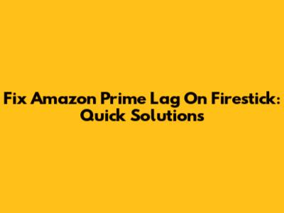 Fix Amazon Prime Lag On Firestick: Quick Solutions