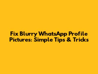Fix Blurry WhatsApp Profile Pictures: Simple Tips & Tricks
