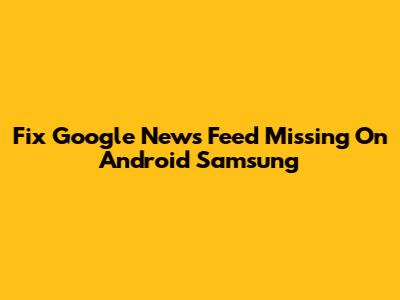 Fix Google News Feed Missing On Android Samsung