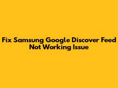 Fix Samsung Google Discover Feed Not Working Issue