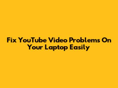 Fix YouTube Video Problems On Your Laptop Easily