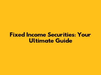 Fixed Income Securities: Your Ultimate Guide