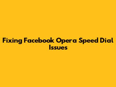 Fixing Facebook Opera Speed Dial Issues