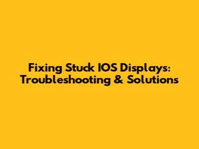 Fixing Stuck IOS Displays: Troubleshooting & Solutions