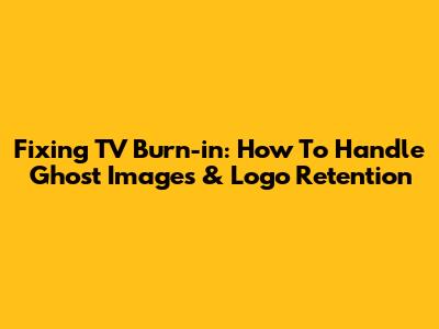Fixing TV Burn-in: How To Handle Ghost Images & Logo Retention