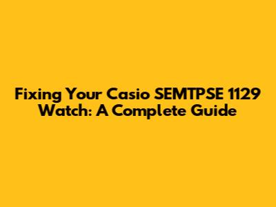 Fixing Your Casio SEMTPSE 1129 Watch: A Complete Guide