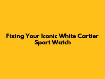 Fixing Your Iconic White Cartier Sport Watch