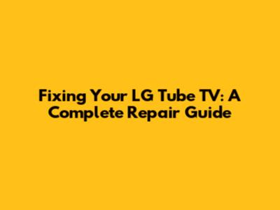 Fixing Your LG Tube TV: A Complete Repair Guide