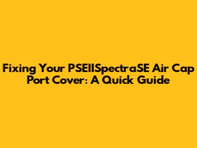 Fixing Your PSEIISpectraSE Air Cap Port Cover: A Quick Guide