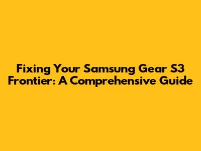 Fixing Your Samsung Gear S3 Frontier: A Comprehensive Guide