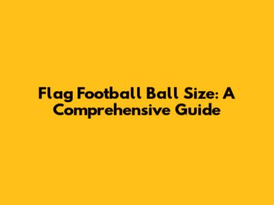 Flag Football Ball Size: A Comprehensive Guide