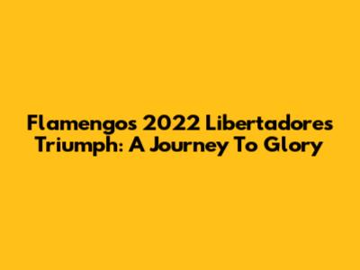 Flamengo's 2022 Libertadores Triumph: A Journey To Glory