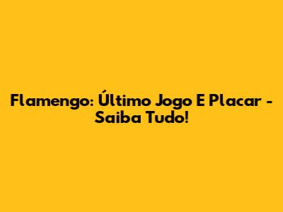 Flamengo: Último Jogo E Placar - Saiba Tudo!
