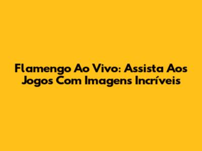 Flamengo Ao Vivo: Assista Aos Jogos Com Imagens Incríveis