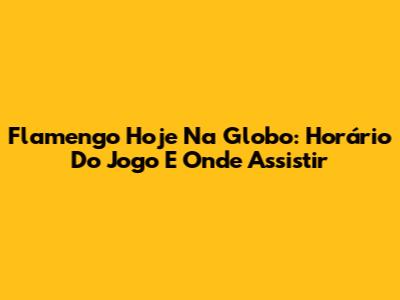 Flamengo Hoje Na Globo: Horário Do Jogo E Onde Assistir