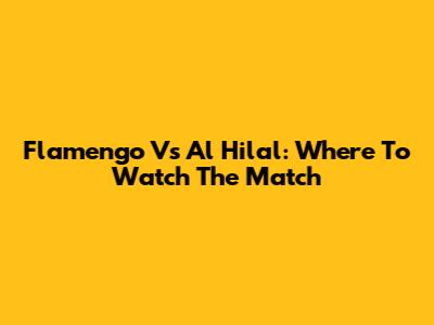 Flamengo Vs Al Hilal: Where To Watch The Match