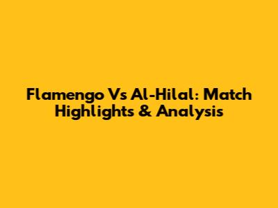 Flamengo Vs Al-Hilal: Match Highlights & Analysis