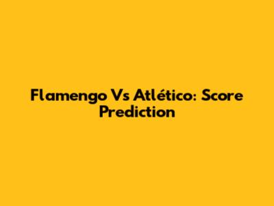 Flamengo Vs Atlético: Score Prediction