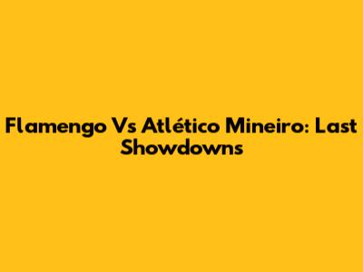 Flamengo Vs Atlético Mineiro: Last Showdowns