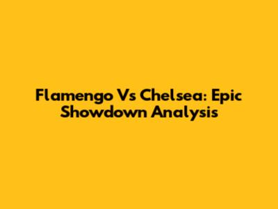 Flamengo Vs Chelsea: Epic Showdown Analysis