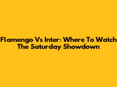 Flamengo Vs Inter: Where To Watch The Saturday Showdown