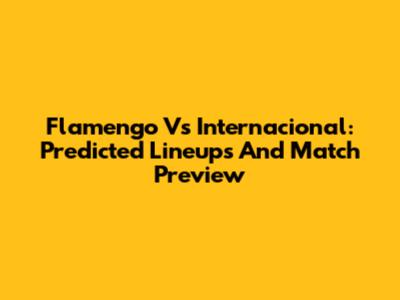 Flamengo Vs Internacional: Predicted Lineups And Match Preview