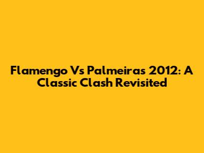Flamengo Vs Palmeiras 2012: A Classic Clash Revisited