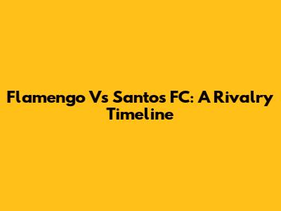 Flamengo Vs Santos FC: A Rivalry Timeline