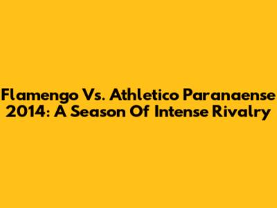 Flamengo Vs. Athletico Paranaense 2014: A Season Of Intense Rivalry