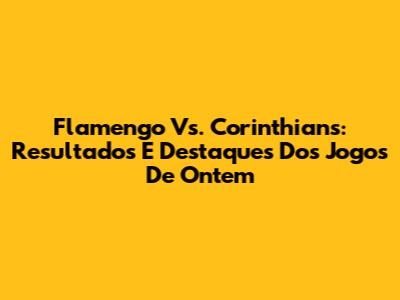 Flamengo Vs. Corinthians: Resultados E Destaques Dos Jogos De Ontem