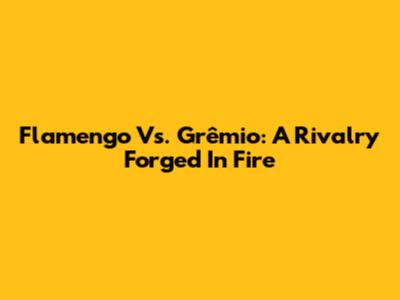 Flamengo Vs. Grêmio: A Rivalry Forged In Fire