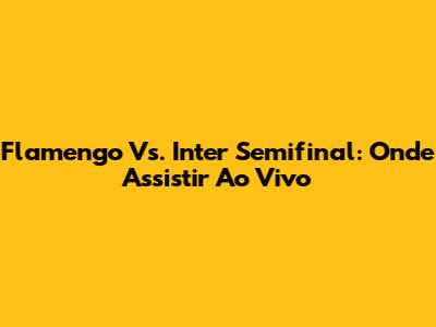 Flamengo Vs. Inter Semifinal: Onde Assistir Ao Vivo