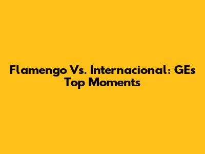 Flamengo Vs. Internacional: GE's Top Moments