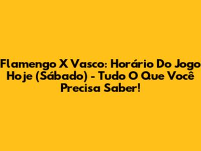 Flamengo X Vasco: Horário Do Jogo Hoje (Sábado) - Tudo O Que Você Precisa Saber!