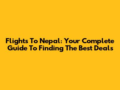 Flights To Nepal: Your Complete Guide To Finding The Best Deals