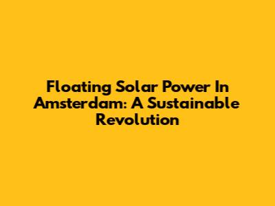 Floating Solar Power In Amsterdam: A Sustainable Revolution