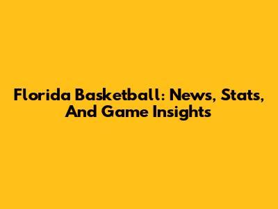 Florida Basketball: News, Stats, And Game Insights