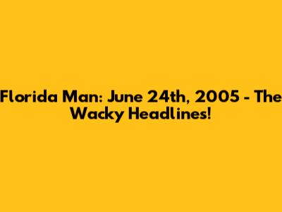 Florida Man: June 24th, 2005 - The Wacky Headlines!