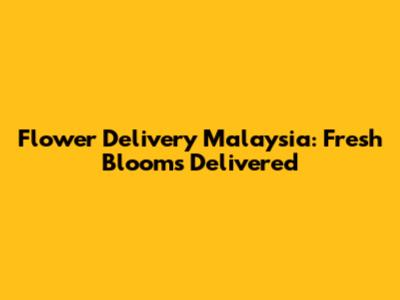 Flower Delivery Malaysia: Fresh Blooms Delivered