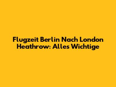 Flugzeit Berlin Nach London Heathrow: Alles Wichtige