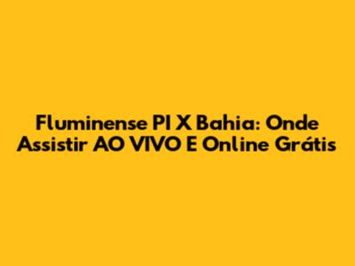 Fluminense PI X Bahia: Onde Assistir AO VIVO E Online Grátis