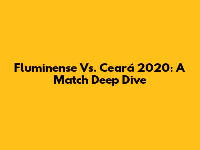 Fluminense Vs. Ceará 2020: A Match Deep Dive