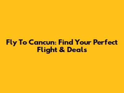 Fly To Cancun: Find Your Perfect Flight & Deals