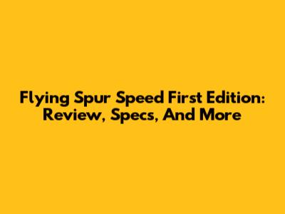 Flying Spur Speed First Edition: Review, Specs, And More