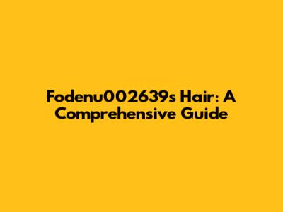 Fodenu002639's Hair: A Comprehensive Guide