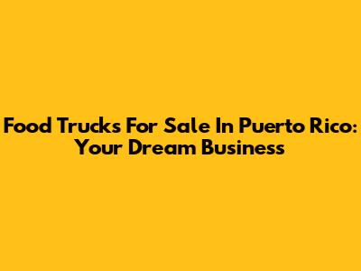 Food Trucks For Sale In Puerto Rico: Your Dream Business