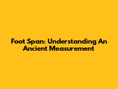 Foot Span: Understanding An Ancient Measurement